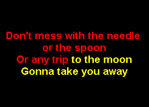 Don't mess with the needle
or the spoon

Or any trip to the moon
Gonna take you away