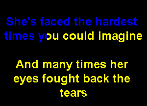 She's faced the hardest
times you could imagine

And many times her
eyes fought back the
tears