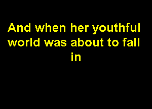 And when her youthful
world was about to fall

In