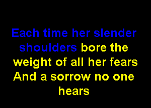 Each time her slender
shoulders bore the

weight of all her fears
And a sorrow no one
hears