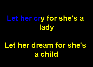 Let her cry for she's a
lady

Let her dream for she's
a child