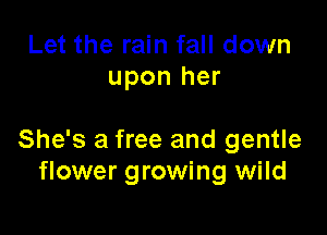 Let the rain fall down
upon her

She's a free and gentle
flower growing wild
