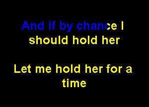 And if by chance I
should hold her

Let me hold her for a
time