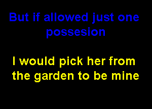 But if allowed just one
possesion

I would pick her from
the garden to be mine