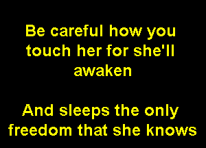 Be careful how you
touch her for she'll
awaken

And sleeps the only
freedom that she knows