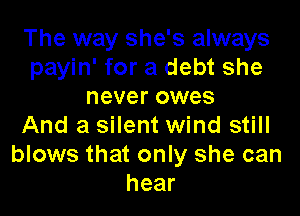 The way she's always
payin' for a debt she
never owes

And a silent wind still
blows that only she can
hear