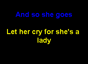 And so she goes

Let her cry for she's a
lady