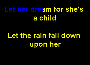 Let her dream for she's
a child

Let the rain fall down
upon her