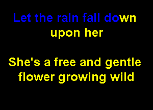 Let the rain fall down
upon her

She's a free and gentle
flower growing wild