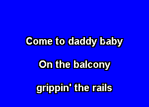 Come to daddy baby

On the balcony

grippin' the rails