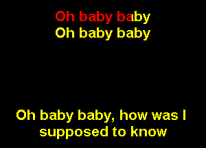 Oh baby baby
Oh baby baby

Oh baby baby, how was I
supposed to know