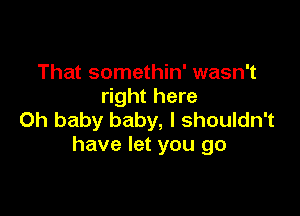 That somethin' wasn't
right here

Oh baby baby, I shouldn't
have let you go