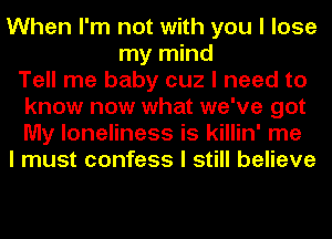 When I'm not with you I lose
my mind
Tell me baby cuz I need to
know now what we've got
My loneliness is killin' me
I must confess I still believe