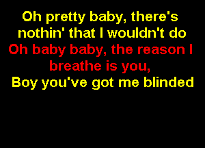 Oh pretty baby, there's
nothin' that I wouldn't do
Oh baby baby, the reason I
breathe is you,

Boy you've got me blinded