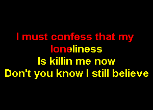 I must confess that my
IoneHness

ls killin me now
Don't you know I still believe