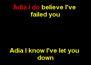Adia I do believe I've
failed you

Adia I know I've let you
down