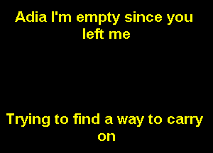 Adia I'm empty since you
left me

Trying to find a way to carry
on