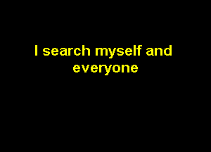 I search myself and
everyone