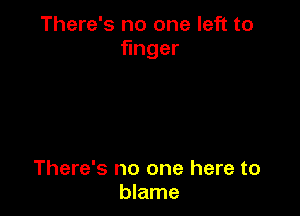 There's no one left to
nger

There's no one here to
blame