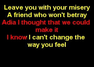 Leave you with your misery
A friend who won't betray
Adia I thought that we could
make it
I know I can't change the
way you feel