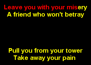 Leave you with your misery
A friend who won't betray

Pull you from your tower
Take away your pain