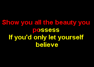 Show you all the beauty you
possess

If you'd only let yourself
beneve