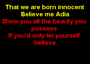 That we are born innocent
Believe me Adia
Show you all the beauty you
possess
If you'd only let yourself
behave
