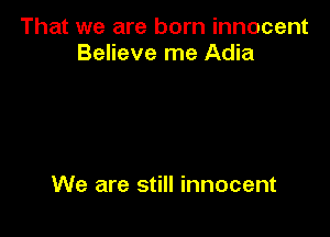 That we are born innocent
Believe me Adia

We are still innocent
