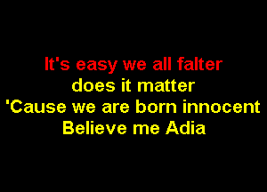 It's easy we all falter
does it matter

'Cause we are born innocent
Believe me Adia