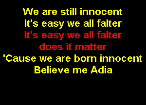 We are still innocent
It's easy we all falter
It's easy we all falter
does it matter
'Cause we are born innocent
Believe me Adia