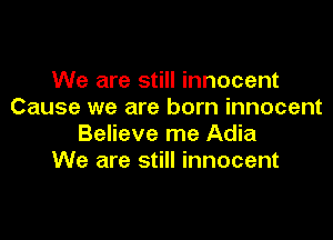 We are still innocent
Cause we are born innocent

Believe me Adia
We are still innocent