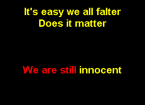 It's easy we all falter
Does it matter

We are still innocent