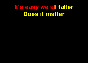 It's easy we all falter
Does it matter