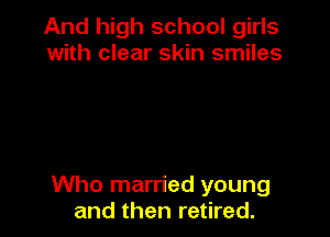 And high school girls
with clear skin smiles

Who married young
and then retired.
