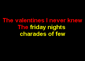 The valentines I never knew
The friday nights

charades of few