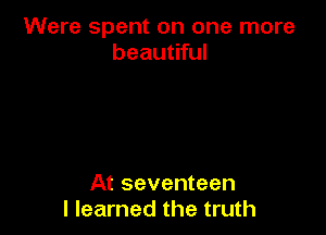 Were spent on one more
beautiful

At seventeen
I learned the truth
