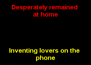 Desperately remained
at home

Inventing lovers on the
phone