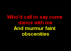 Who'd call to say come
dance with me

And murmur faint
Obscenities