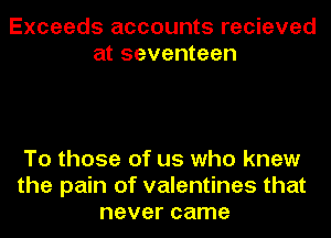 Exceeds accounts recieved
at seventeen

To those of us who knew
the pain of valentines that
never came