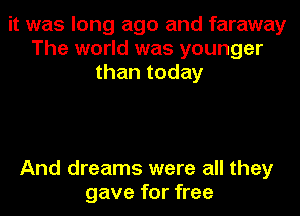 it was long ago and faraway
The world was younger
than today

And dreams were all they
gave for free