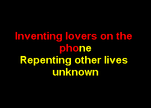 Inventing lovers on the
phone

Repenting other lives
unknown