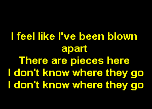 I feel like I've been blown
apan
There are pieces here
I don't know where they go
I don't know where they go