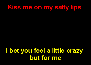 Kiss me on my salty lips

I bet you feel a little crazy
but for me