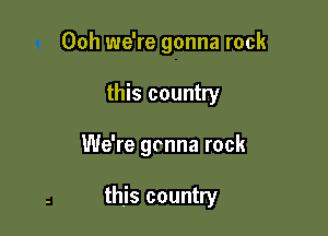 Ooh we're gonna rock

this country

We're grnna rock

this country