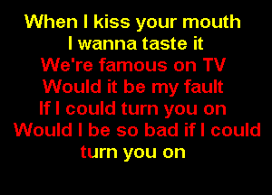 When I kiss your mouth
I wanna taste it
We're famous on TV
Would it be my fault
lfl could turn you on
Would I be so bad ifI could
turn you on