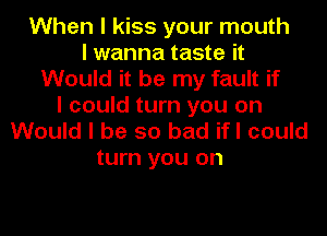 When I kiss your mouth
I wanna taste it
Would it be my fault if
I could turn you on
Would I be so bad ifI could

turn you on