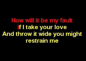 Now will it be my fault
if I take your love

And throw it wide you might
restrain me