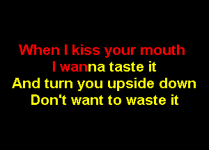 When I kiss your mouth
I wanna taste it

And turn you upside down
Don't want to waste it