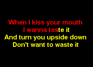 When I kiss your mouth
I wanna taste it

And turn you upside down
Don't want to waste it