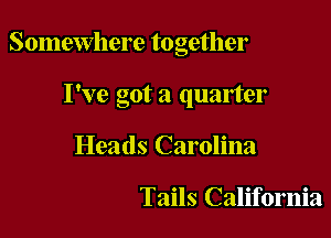 Somewhere together

I've got a quarter
Heads Carolina

Tails California